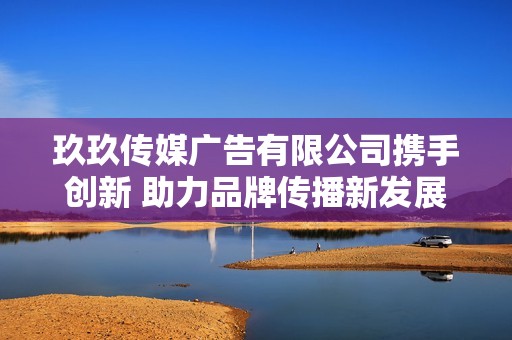 玖玖传媒广告有限公司携手创新 助力品牌传播新发展