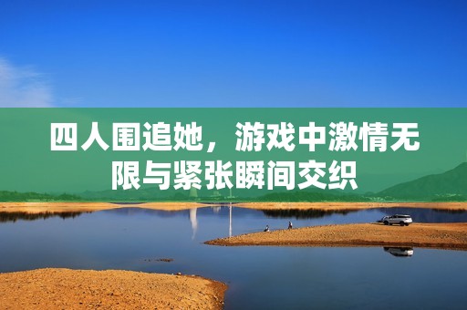 四人围追她，游戏中激情无限与紧张瞬间交织