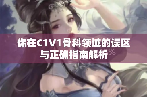 你在C1V1骨科领域的误区与正确指南解析