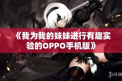 《我为我的妹妹进行有趣实验的OPPO手机版》