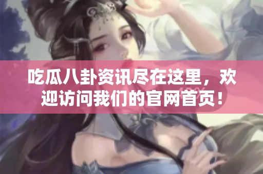 吃瓜八卦资讯尽在这里，欢迎访问我们的官网首页！