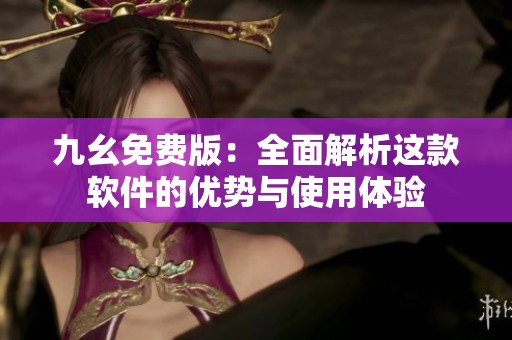 九幺免费版：全面解析这款软件的优势与使用体验