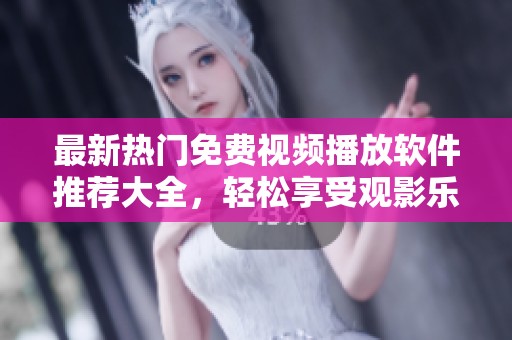最新热门免费视频播放软件推荐大全，轻松享受观影乐趣