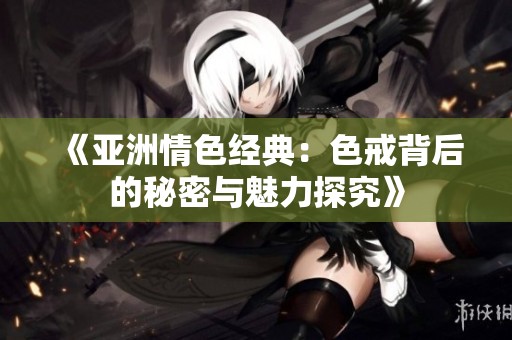 《亚洲情色经典：色戒背后的秘密与魅力探究》