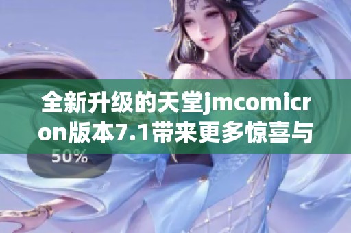 全新升级的天堂jmcomicron版本7.1带来更多惊喜与体验