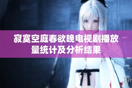 寂寞空庭春欲晚电视剧播放量统计及分析结果