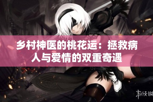 乡村神医的桃花运：拯救病人与爱情的双重奇遇