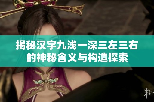 揭秘汉字九浅一深三左三右的神秘含义与构造探索