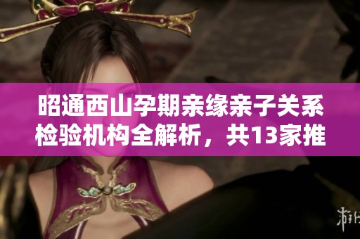 昭通西山孕期亲缘亲子关系检验机构全解析，共13家推荐分享