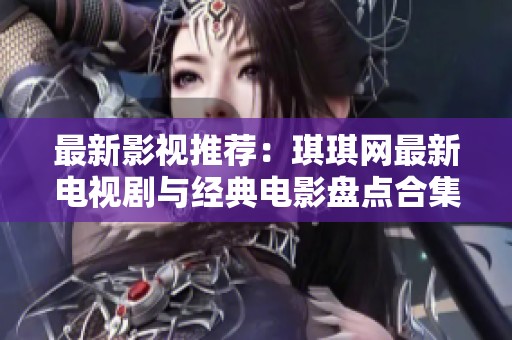 最新影视推荐：琪琪网最新电视剧与经典电影盘点合集