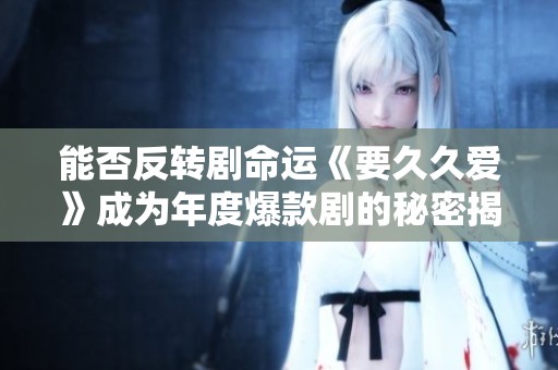 能否反转剧命运《要久久爱》成为年度爆款剧的秘密揭秘