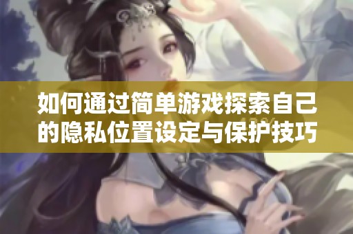 如何通过简单游戏探索自己的隐私位置设定与保护技巧