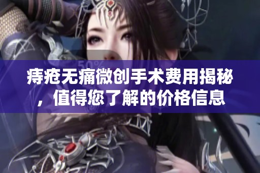 痔疮无痛微创手术费用揭秘，值得您了解的价格信息