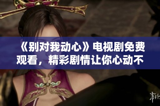 《别对我动心》电视剧免费观看，精彩剧情让你心动不已