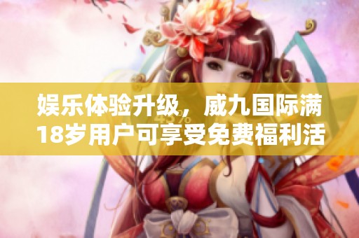 娱乐体验升级，威九国际满18岁用户可享受免费福利活动