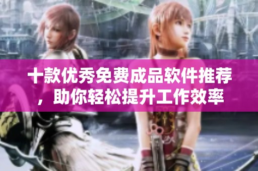 十款优秀免费成品软件推荐，助你轻松提升工作效率
