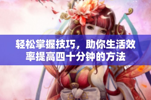 轻松掌握技巧，助你生活效率提高四十分钟的方法