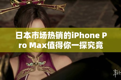 日本市场热销的iPhone Pro Max值得你一探究竟