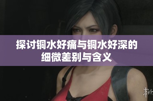 探讨铜水好痛与铜水好深的细微差别与含义