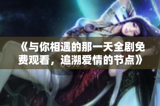 《与你相遇的那一天全剧免费观看，追溯爱情的节点》