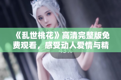 《乱世桃花》高清完整版免费观看，感受动人爱情与精彩剧情