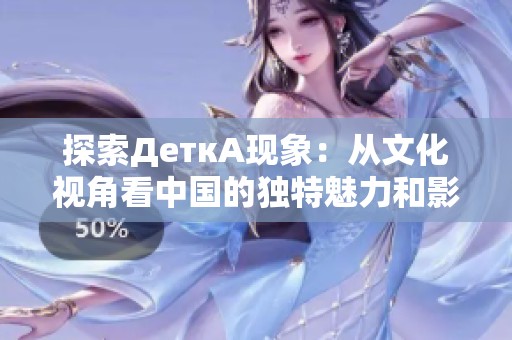探索ДеткА现象：从文化视角看中国的独特魅力和影响力