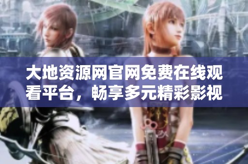 大地资源网官网免费在线观看平台，畅享多元精彩影视内容