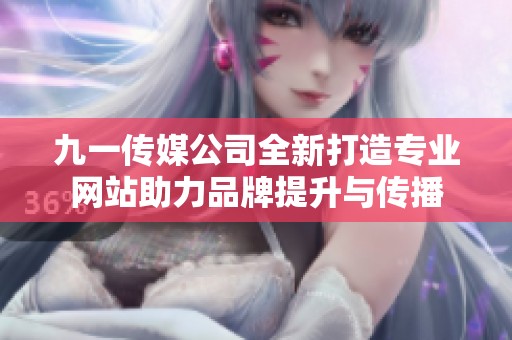 九一传媒公司全新打造专业网站助力品牌提升与传播