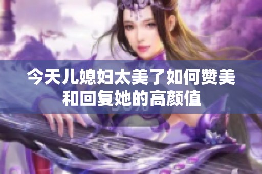 今天儿媳妇太美了如何赞美和回复她的高颜值