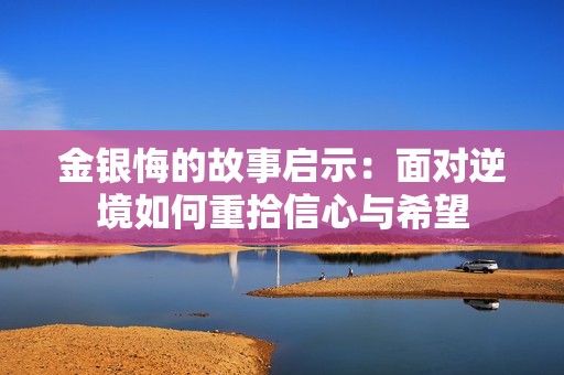 金银悔的故事启示：面对逆境如何重拾信心与希望