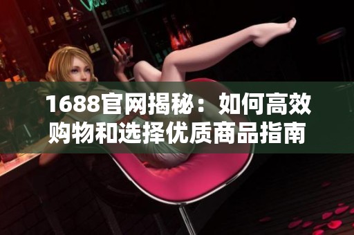 1688官网揭秘：如何高效购物和选择优质商品指南