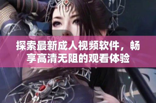 探索最新成人视频软件，畅享高清无阻的观看体验