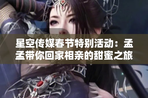 星空传媒春节特别活动：孟孟带你回家相亲的甜蜜之旅