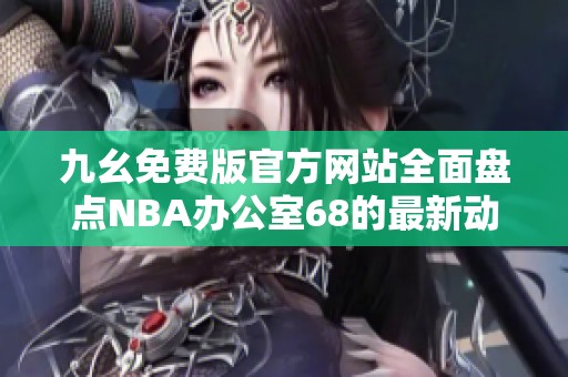 九幺免费版官方网站全面盘点NBA办公室68的最新动态与功能