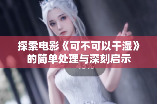探索电影《可不可以干湿》的简单处理与深刻启示