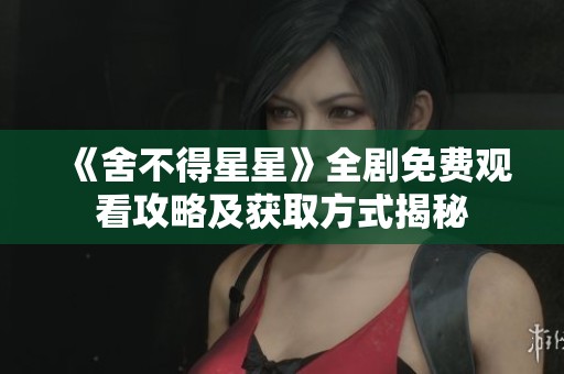 《舍不得星星》全剧免费观看攻略及获取方式揭秘