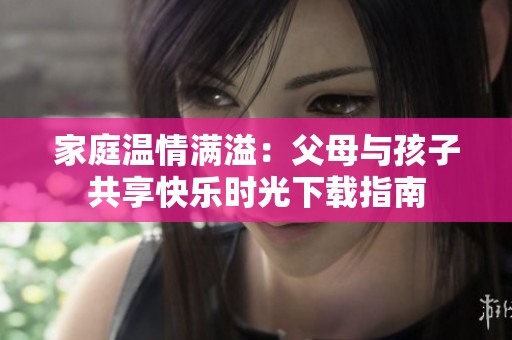 家庭温情满溢：父母与孩子共享快乐时光下载指南
