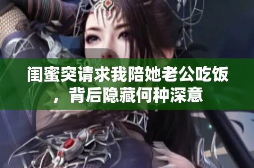 闺蜜突请求我陪她老公吃饭，背后隐藏何种深意