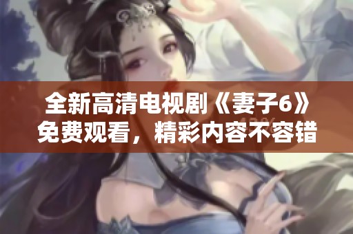 全新高清电视剧《妻子6》免费观看，精彩内容不容错过！