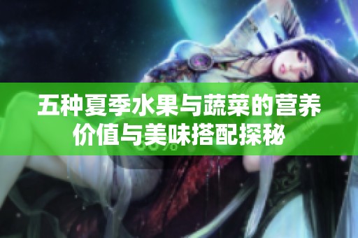 五种夏季水果与蔬菜的营养价值与美味搭配探秘