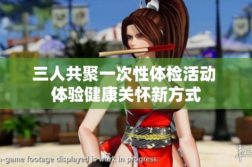 三人共聚一次性体检活动 体验健康关怀新方式