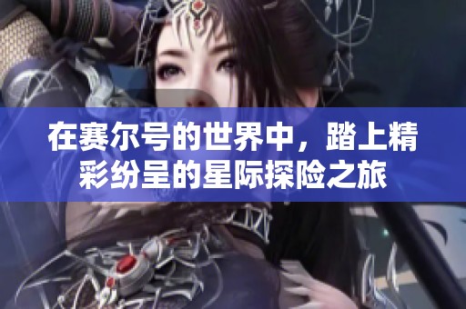 在赛尔号的世界中，踏上精彩纷呈的星际探险之旅
