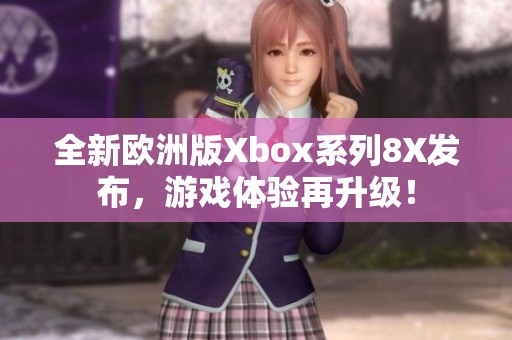 全新欧洲版Xbox系列8X发布，游戏体验再升级！