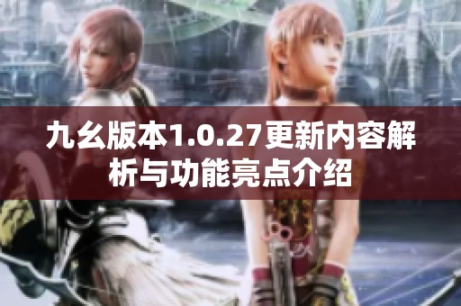 九幺版本1.0.27更新内容解析与功能亮点介绍