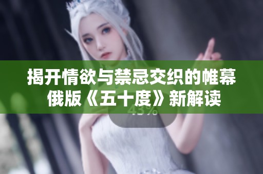 揭开情欲与禁忌交织的帷幕 俄版《五十度》新解读