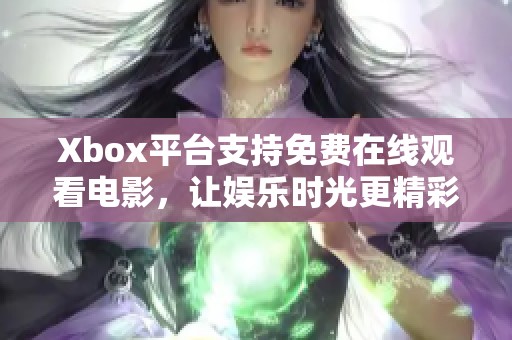Xbox平台支持免费在线观看电影，让娱乐时光更精彩