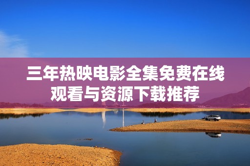 三年热映电影全集免费在线观看与资源下载推荐