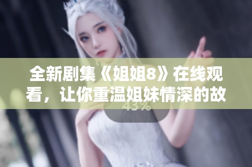 全新剧集《姐姐8》在线观看，让你重温姐妹情深的故事