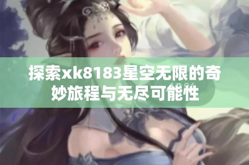 探索xk8183星空无限的奇妙旅程与无尽可能性