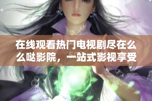 在线观看热门电视剧尽在么么哒影院，一站式影视享受！